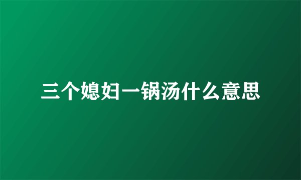 三个媳妇一锅汤什么意思