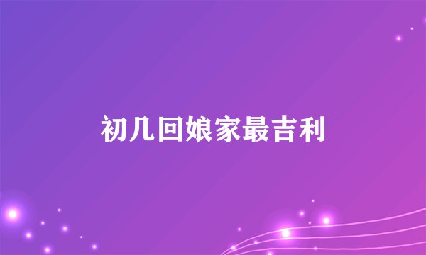 初几回娘家最吉利