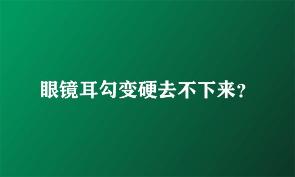 眼镜耳勾变硬去不下来？