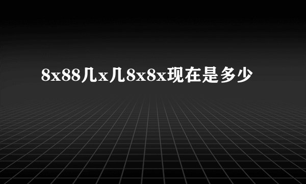 8x88几x几8x8x现在是多少