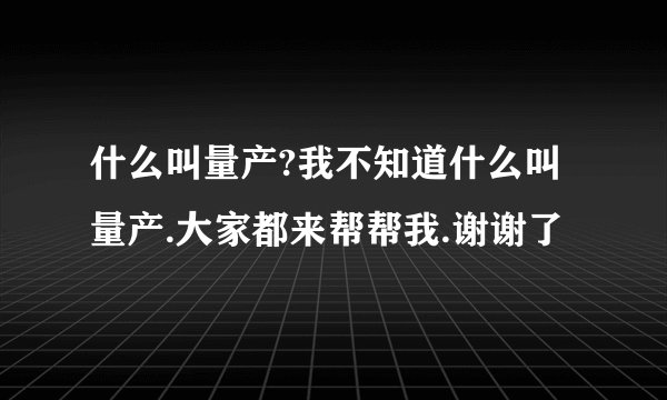 什么叫量产?我不知道什么叫量产.大家都来帮帮我.谢谢了