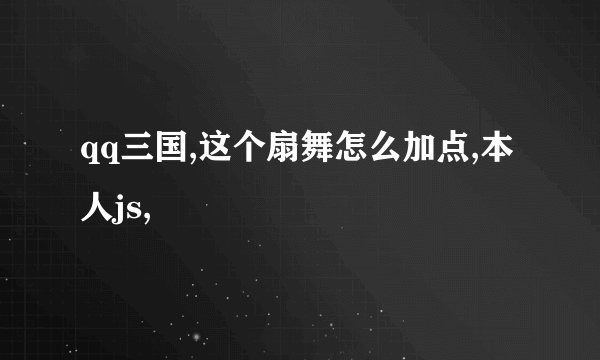 qq三国,这个扇舞怎么加点,本人js,