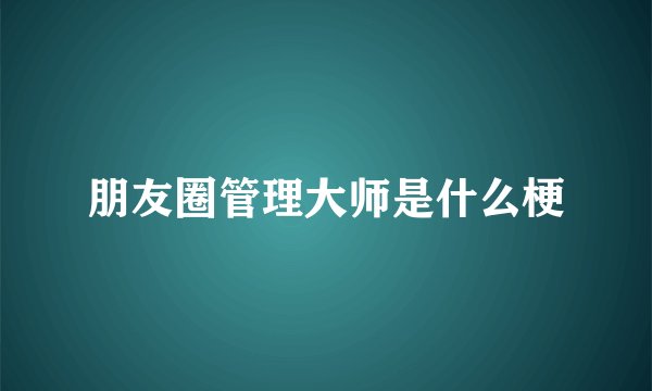 朋友圈管理大师是什么梗