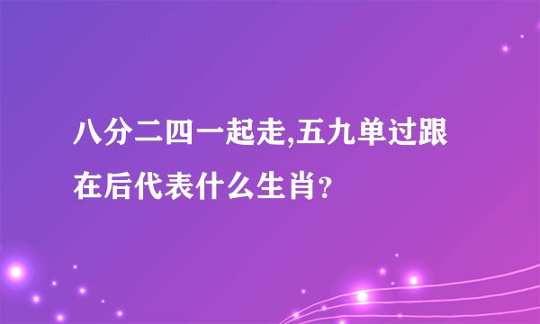 八分二四一起走,五九单过跟在后代表什么生肖？