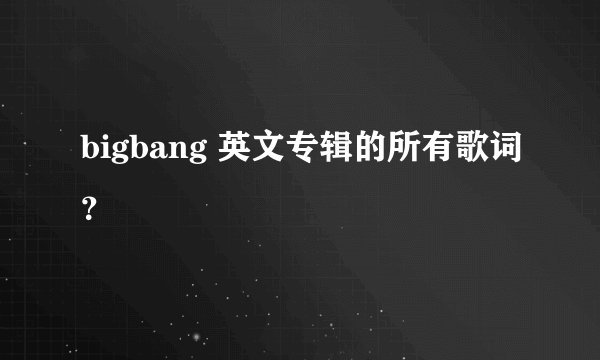 bigbang 英文专辑的所有歌词？