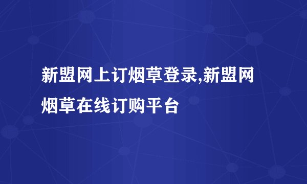 新盟网上订烟草登录,新盟网烟草在线订购平台