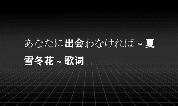 あなたに出会わなければ～夏雪冬花～歌词