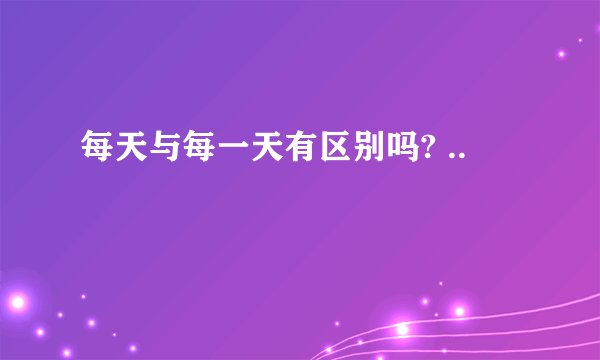 每天与每一天有区别吗? ..
