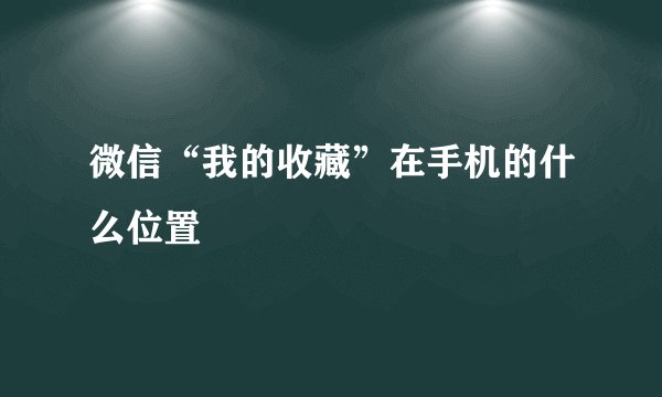微信“我的收藏”在手机的什么位置