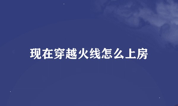 现在穿越火线怎么上房