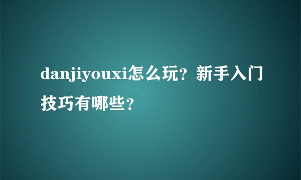 danjiyouxi怎么玩？新手入门技巧有哪些？
