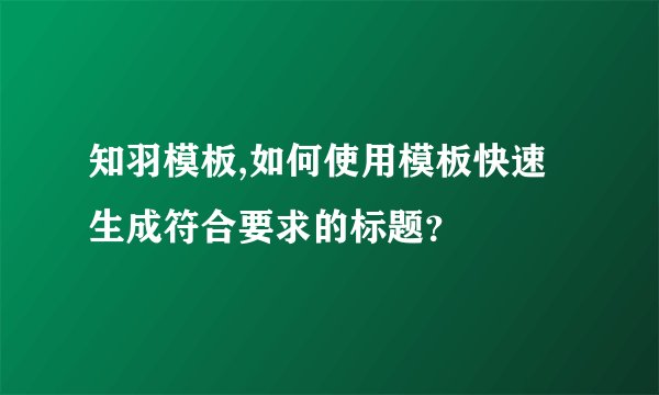 知羽模板,如何使用模板快速生成符合要求的标题？
