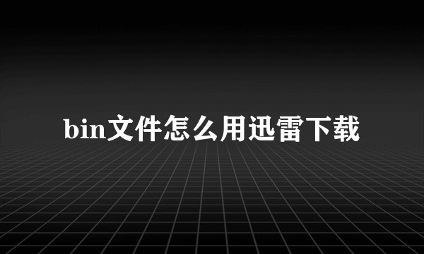 bin文件怎么用迅雷下载