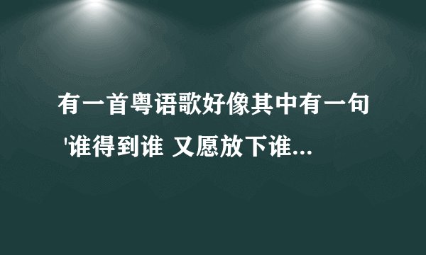 有一首粤语歌好像其中有一句 '谁得到谁 又愿放下谁' 是什么歌啊
