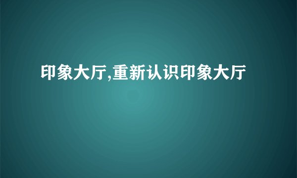 印象大厅,重新认识印象大厅