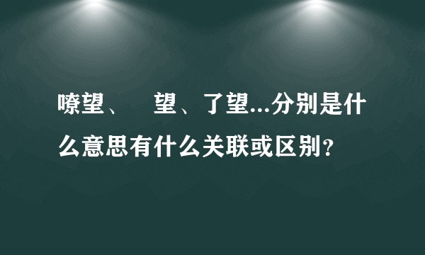 嘹望、瞭望、了望...分别是什么意思有什么关联或区别？