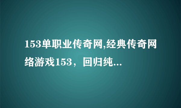 153单职业传奇网,经典传奇网络游戏153，回归纯粹传奇！