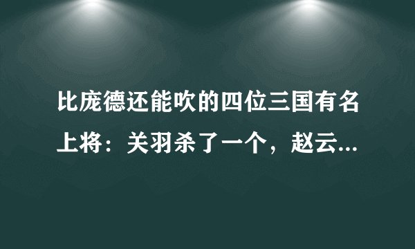 比庞德还能吹的四位三国有名上将：关羽杀了一个，赵云杀了两个