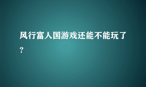 风行富人国游戏还能不能玩了?