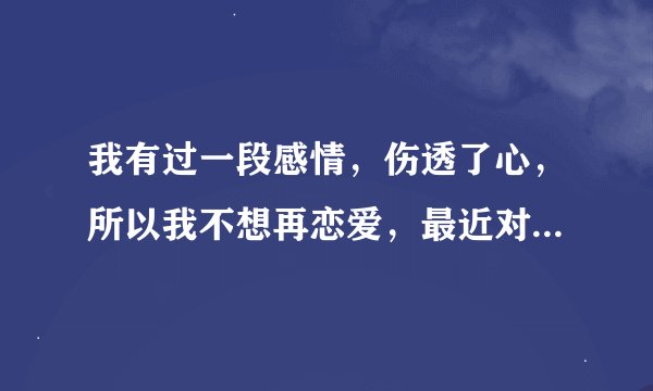 我有过一段感情，伤透了心，所以我不想再恋爱，最近对一个男生挺有好感，可是我没打算继续，只想做朋友就