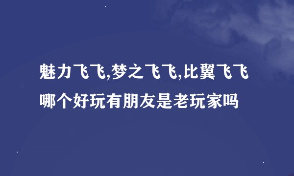 魅力飞飞,梦之飞飞,比翼飞飞哪个好玩有朋友是老玩家吗