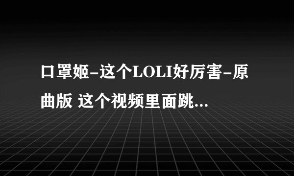 口罩姬-这个LOLI好厉害-原曲版 这个视频里面跳舞的那个女孩是谁
