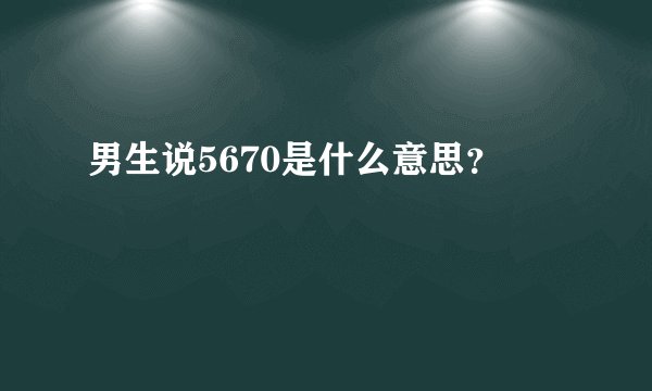 男生说5670是什么意思？