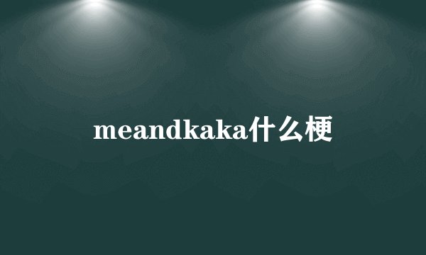 meandkaka什么梗
