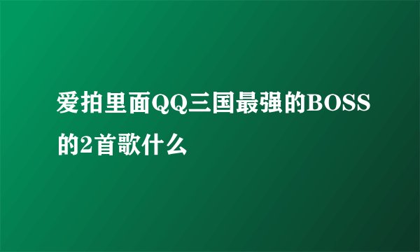 爱拍里面QQ三国最强的BOSS的2首歌什么