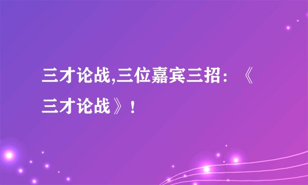 三才论战,三位嘉宾三招：《三才论战》！