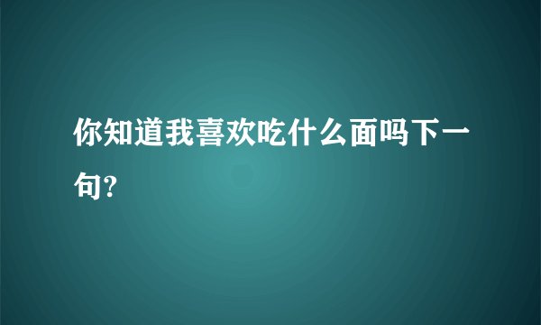 你知道我喜欢吃什么面吗下一句?