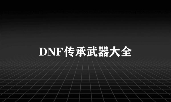 DNF传承武器大全