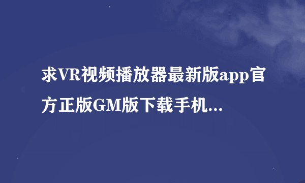 求VR视频播放器最新版app官方正版GM版下载手机版中文版完整百度网盘链接下载