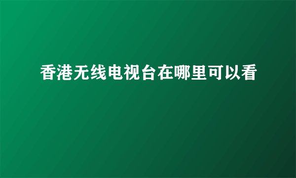 香港无线电视台在哪里可以看