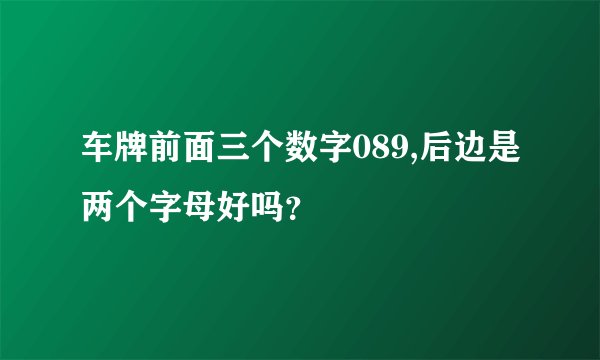 车牌前面三个数字089,后边是两个字母好吗？