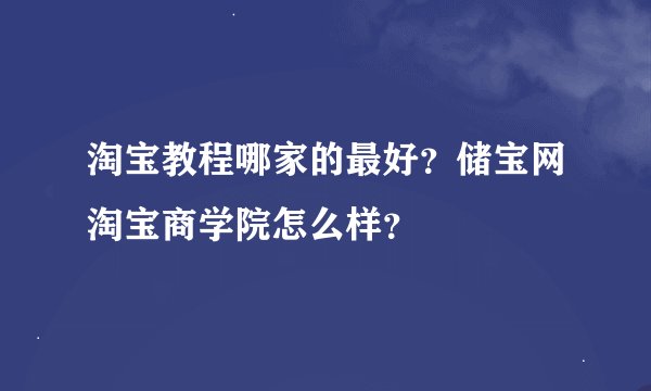 淘宝教程哪家的最好？储宝网淘宝商学院怎么样？