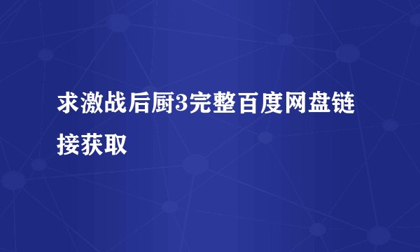 求激战后厨3完整百度网盘链接获取
