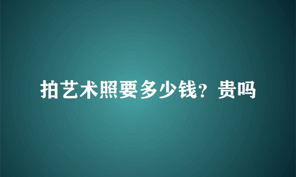 拍艺术照要多少钱？贵吗