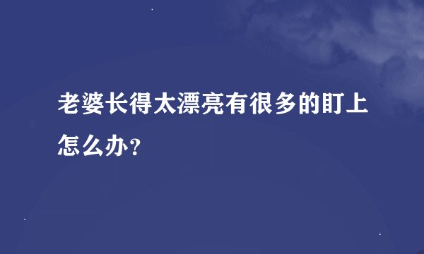 老婆长得太漂亮有很多的盯上怎么办？