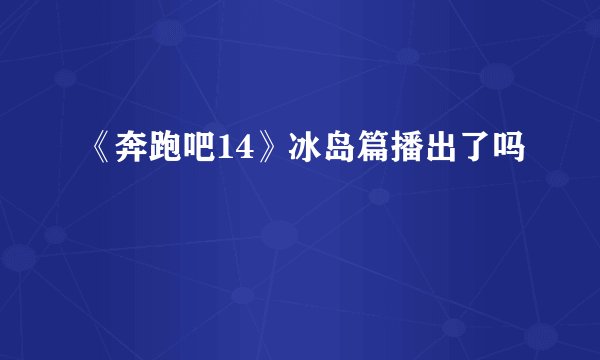 《奔跑吧14》冰岛篇播出了吗
