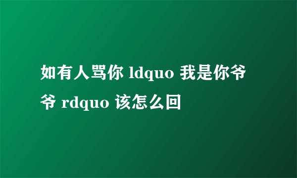 如有人骂你 ldquo 我是你爷爷 rdquo 该怎么回