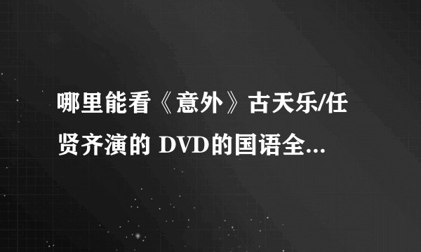 哪里能看《意外》古天乐/任贤齐演的 DVD的国语全集不知道的别瞎说 上迅雷弄个破粤语的 我又不是不知道