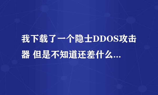 我下载了一个隐士DDOS攻击器 但是不知道还差什么 肉鸡什么的也不知道怎么抓怎么用 请高手指点!
