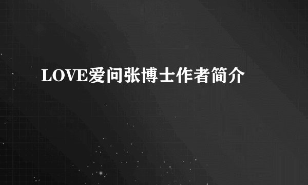 LOVE爱问张博士作者简介