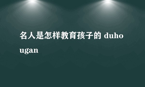 名人是怎样教育孩子的 duhougan