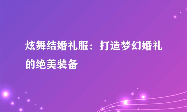 炫舞结婚礼服：打造梦幻婚礼的绝美装备