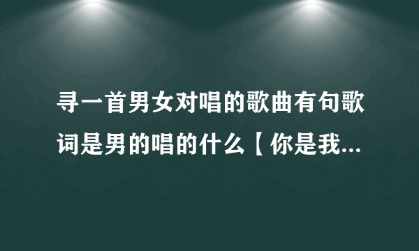 寻一首男女对唱的歌曲有句歌词是男的唱的什么【你是我一首歌】
