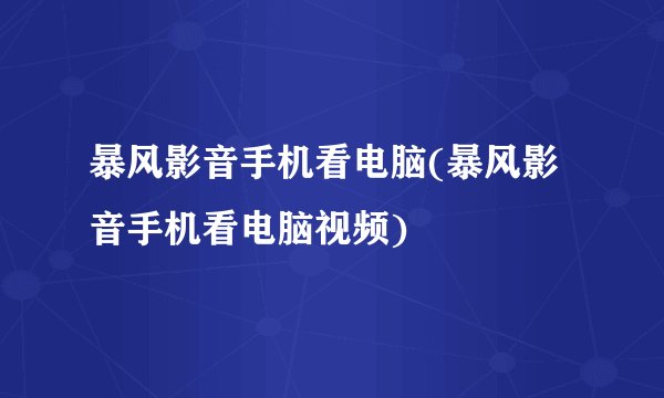 暴风影音手机看电脑(暴风影音手机看电脑视频)