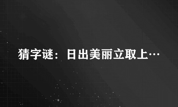 猜字谜：日出美丽立取上…