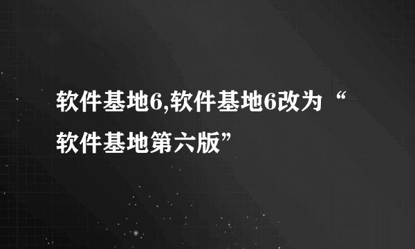 软件基地6,软件基地6改为“软件基地第六版”